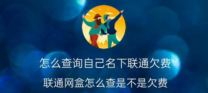 怎么查询自己名下联通欠费 联通网盒怎么查是不是欠费？